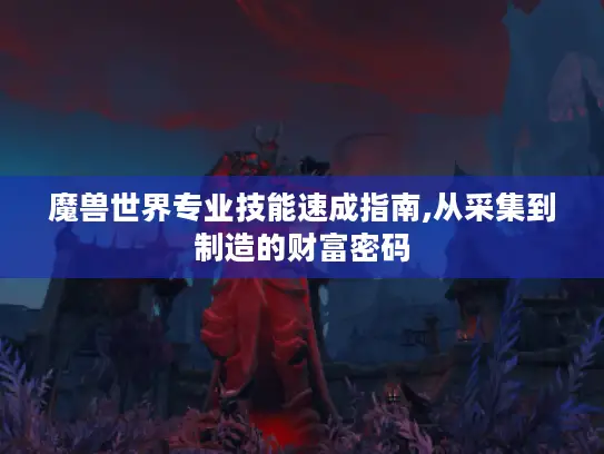 魔兽世界专业技能速成指南,从采集到制造的财富密码 魔兽世界专业技能速成指南,从采集到制造的财富密码
