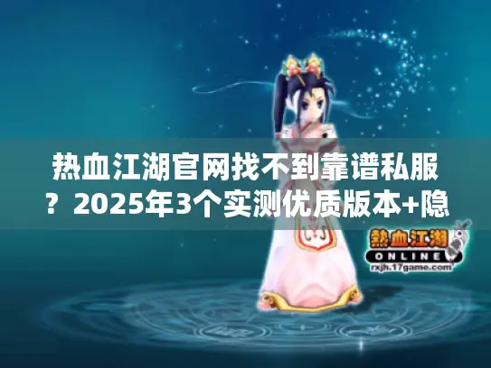 热血江湖官网找不到靠谱私服?2025年3个实测优质版本+隐藏攻略全揭秘 热血江湖官网找不到靠谱私服?2025年3个实测优质版本+隐藏攻略全揭秘