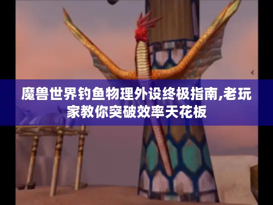 魔兽世界钓鱼物理外设终极指南,老玩家教你突破效率天花板