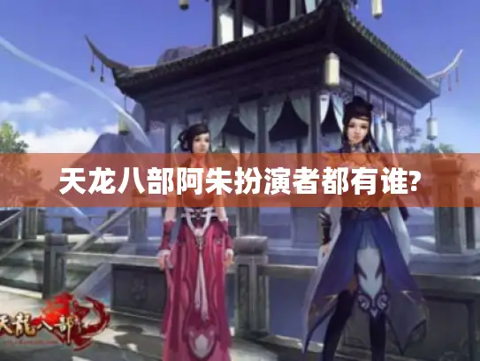 天龙八部阿朱扮演者都有谁?