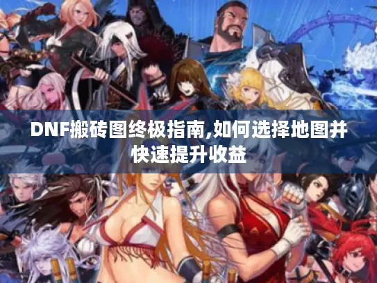 DNF搬砖图终极指南,如何选择地图并快速提升收益 DNF搬砖图终极指南,如何选择地图并快速提升收益