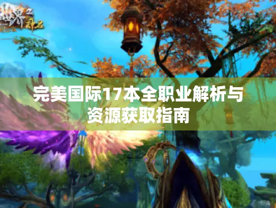 完美国际17本全职业解析与资源获取指南 完美国际17本全职业解析与资源获取指南