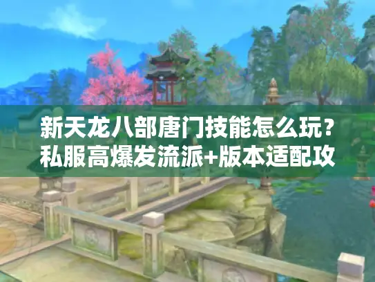 新天龙八部唐门技能怎么玩？私服高爆发流派+版本适配攻略（2025实测）
