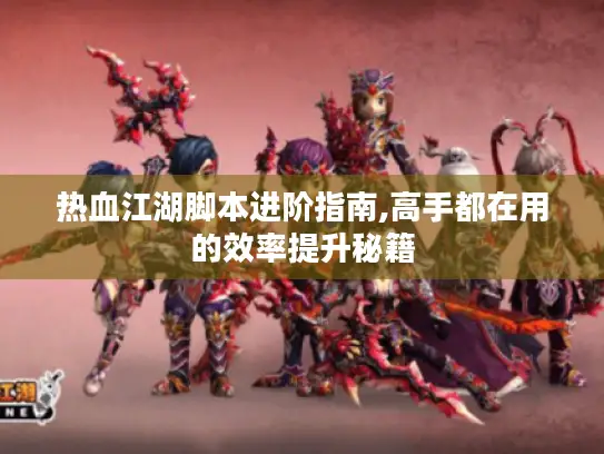 热血江湖脚本进阶指南,高手都在用的效率提升秘籍