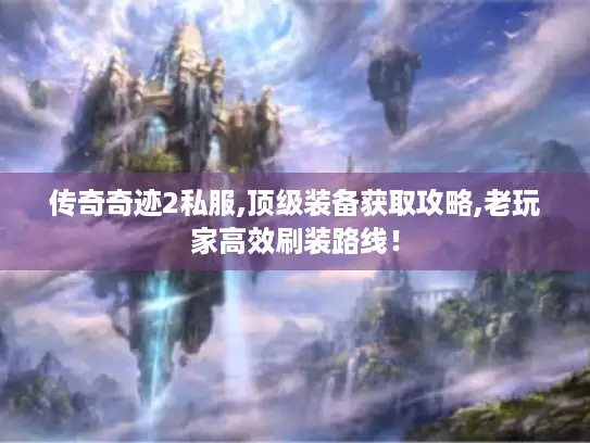 传奇奇迹2私服,顶级装备获取攻略,老玩家高效刷装路线！