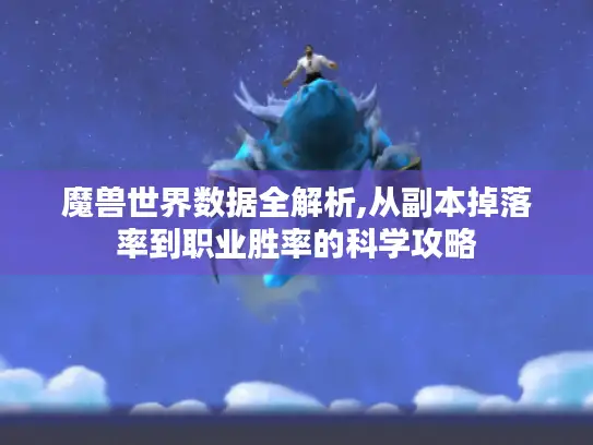 魔兽世界数据全解析,从副本掉落率到职业胜率的科学攻略