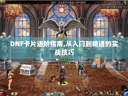 DNF卡片进阶指南,从入门到精通的实战技巧 DNF卡片进阶指南,从入门到精通的实战技巧