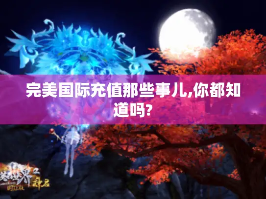 完美国际充值那些事儿,你都知道吗? 完美国际充值那些事儿,你都知道吗?