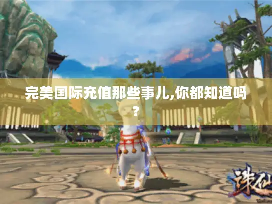 完美国际充值那些事儿,你都知道吗? 完美国际充值那些事儿,你都知道吗?