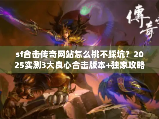 sf合击传奇网站怎么挑不踩坑？2025实测3大良心合击版本+独家攻略