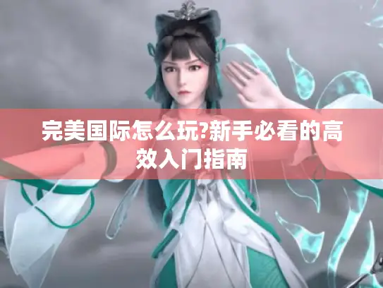 完美国际怎么玩?新手必看的高效入门指南