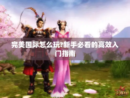 完美国际怎么玩?新手必看的高效入门指南