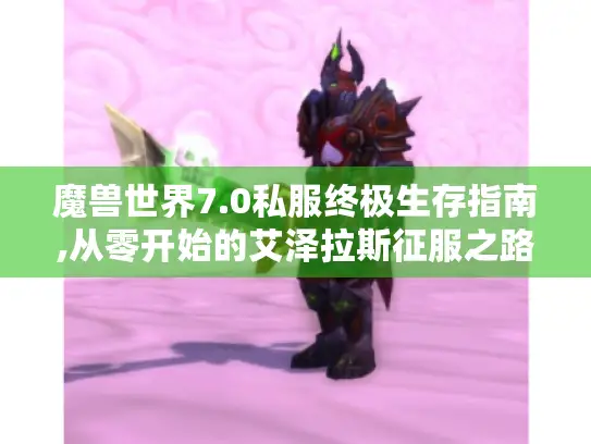 魔兽世界7.0私服终极生存指南,从零开始的艾泽拉斯征服之路