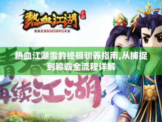 热血江湖雪豹终极驯养指南,从捕捉到称霸全流程详解