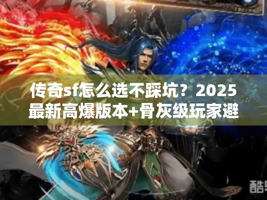 传奇sf怎么选不踩坑？2025最新高爆版本+骨灰级玩家避坑攻略