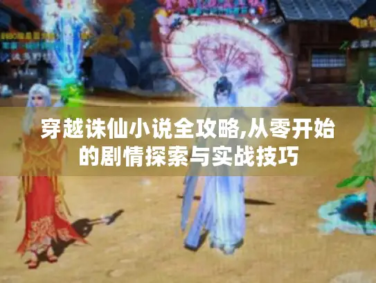 穿越诛仙小说全攻略,从零开始的剧情探索与实战技巧