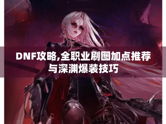 DNF攻略,全职业刷图加点推荐与深渊爆装技巧 DNF攻略,全职业刷图加点推荐与深渊爆装技巧