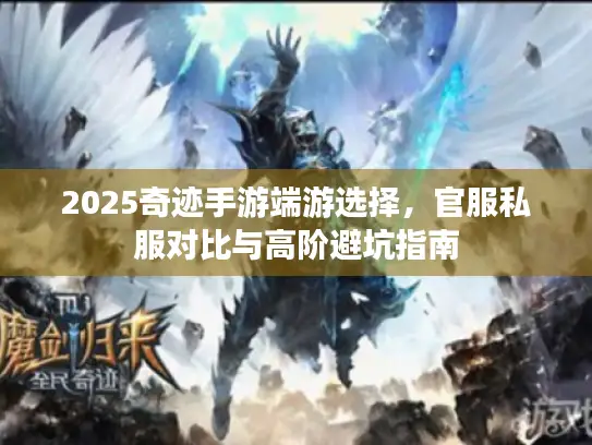 2025奇迹手游端游选择，官服私服对比与高阶避坑指南