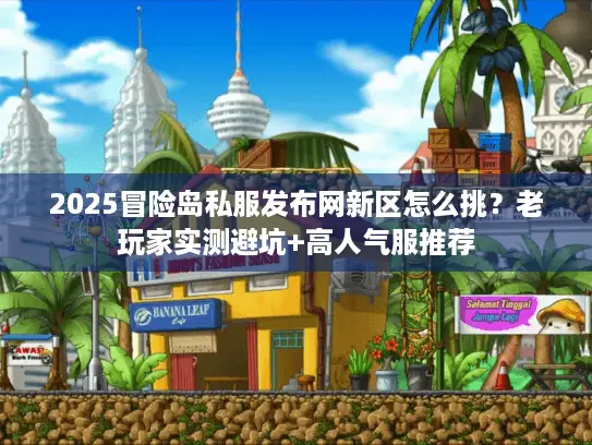 2025冒险岛私服发布网新区怎么挑？老玩家实测避坑+高人气服推荐