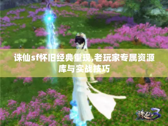 诛仙sf怀旧经典重现,老玩家专属资源库与实战技巧 诛仙sf怀旧经典重现,老玩家专属资源库与实战技巧