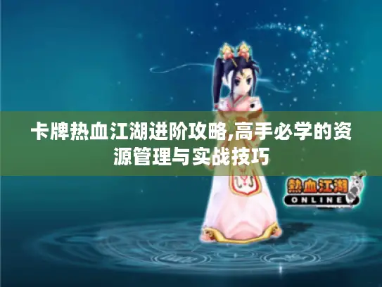 卡牌热血江湖进阶攻略,高手必学的资源管理与实战技巧
