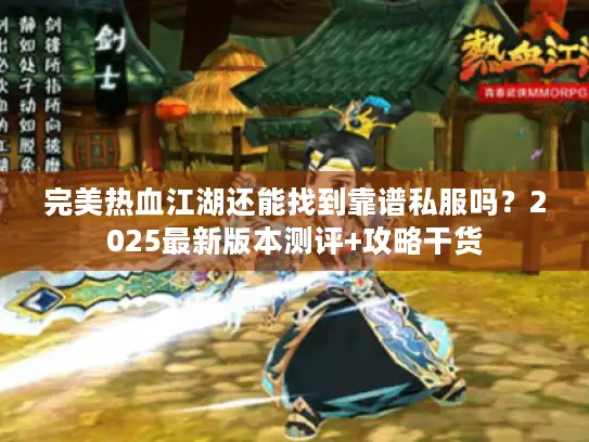 完美热血江湖还能找到靠谱私服吗?2025最新版本测评+攻略干货 完美热血江湖还能找到靠谱私服吗?2025最新版本测评+攻略干货