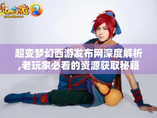 超变梦幻西游发布网深度解析,老玩家必看的资源获取秘籍