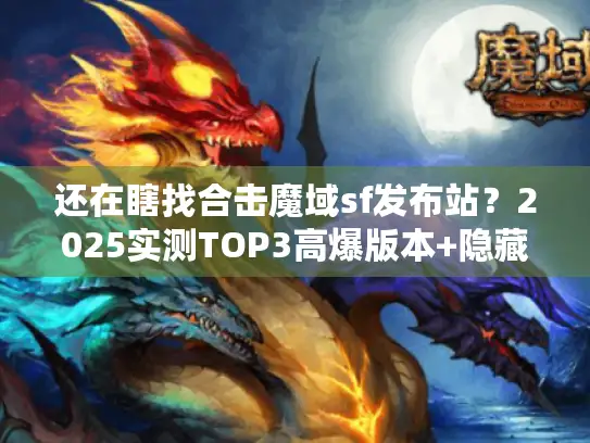 还在瞎找合击魔域sf发布站?2025实测TOP3高爆版本+隐藏福利攻略 还在瞎找合击魔域sf发布站?2025实测TOP3高爆版本+隐藏福利攻略