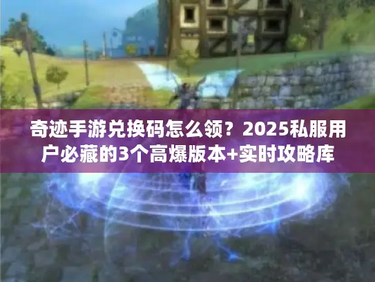 奇迹手游兑换码怎么领？2025私服用户必藏的3个高爆版本+实时攻略库