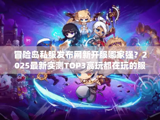 冒险岛私服发布网新开服哪家强？2025最新实测TOP3高玩都在玩的服