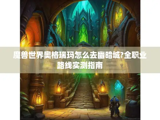 魔兽世界奥格瑞玛怎么去幽暗城?全职业路线实测指南 魔兽世界奥格瑞玛怎么去幽暗城?全职业路线实测指南