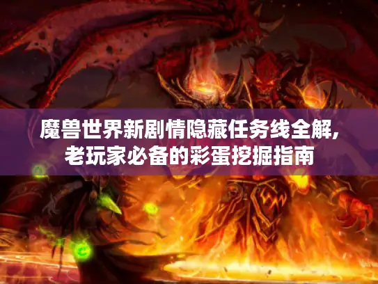 魔兽世界新剧情隐藏任务线全解,老玩家必备的彩蛋挖掘指南 魔兽世界新剧情隐藏任务线全解,老玩家必备的彩蛋挖掘指南