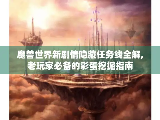 魔兽世界新剧情隐藏任务线全解,老玩家必备的彩蛋挖掘指南 魔兽世界新剧情隐藏任务线全解,老玩家必备的彩蛋挖掘指南