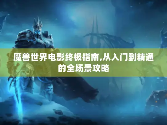 魔兽世界电影终极指南,从入门到精通的全场景攻略