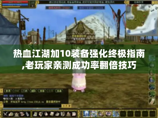 热血江湖加10装备强化终极指南,老玩家亲测成功率翻倍技巧