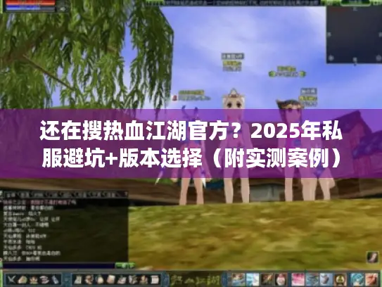 还在搜热血江湖官方?2025年私服避坑+版本选择(附实测案例) 还在搜热血江湖官方?2025年私服避坑+版本选择(附实测案例)