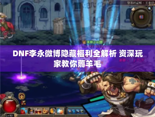 DNF李永微博隐藏福利全解析 资深玩家教你薅羊毛