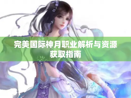 完美国际神月职业解析与资源获取指南