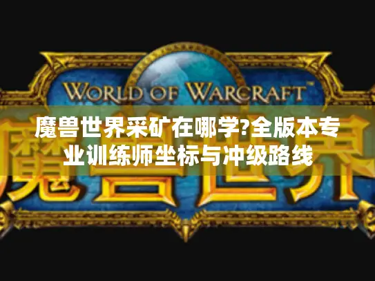 魔兽世界采矿在哪学?全版本专业训练师坐标与冲级路线