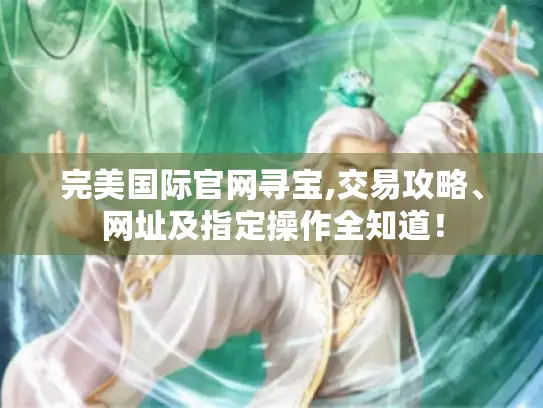完美国际官网寻宝,交易攻略、网址及指定操作全知道！
