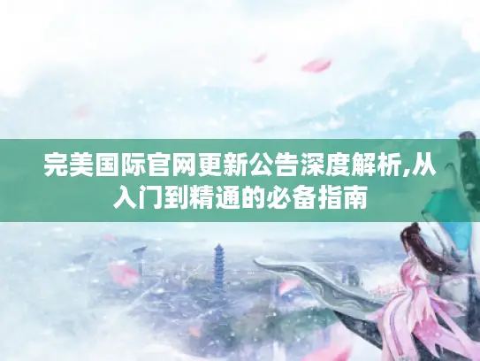 完美国际官网更新公告深度解析,从入门到精通的必备指南