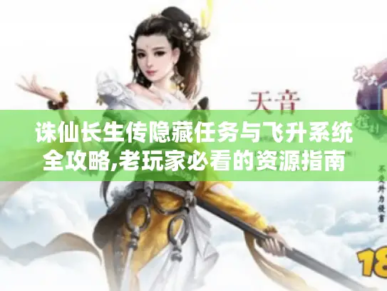 诛仙长生传隐藏任务与飞升系统全攻略,老玩家必看的资源指南 诛仙长生传隐藏任务与飞升系统全攻略,老玩家必看的资源指南