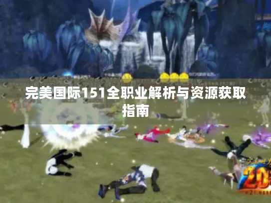 完美国际151全职业解析与资源获取指南 完美国际151全职业解析与资源获取指南