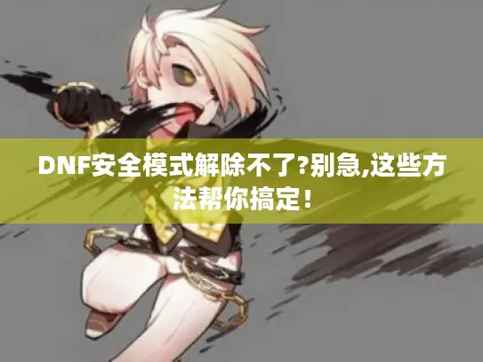 DNF安全模式解除不了?别急,这些方法帮你搞定! DNF安全模式解除不了?别急,这些方法帮你搞定!