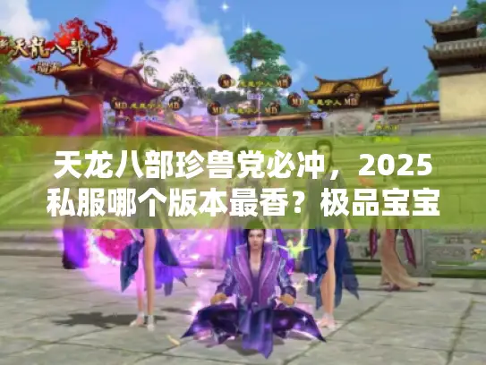 天龙八部珍兽党必冲,2025私服哪个版本最香?极品宝宝养成秘籍曝光! 天龙八部珍兽党必冲,2025私服哪个版本最香?极品宝宝养成秘籍曝光!