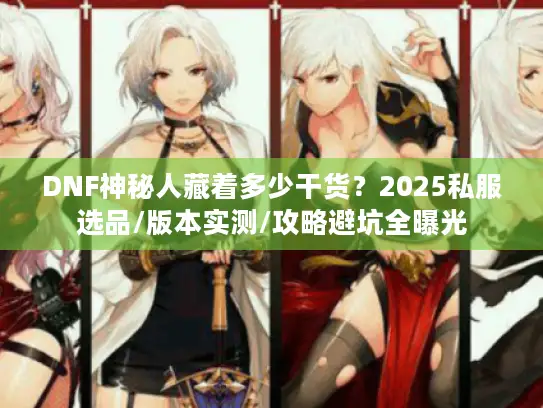 DNF神秘人藏着多少干货？2025私服选品/版本实测/攻略避坑全曝光