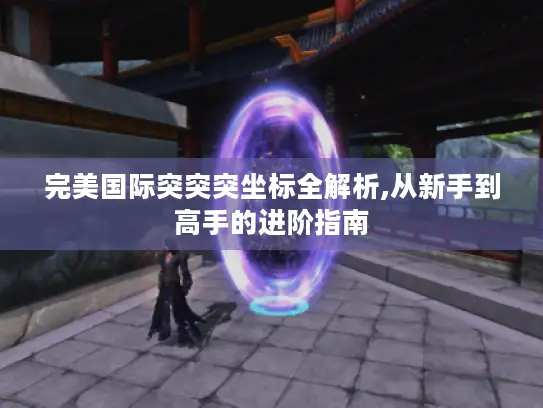 完美国际突突突坐标全解析,从新手到高手的进阶指南