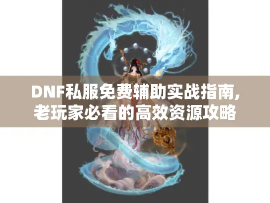 DNF私服免费辅助实战指南,老玩家必看的高效资源攻略