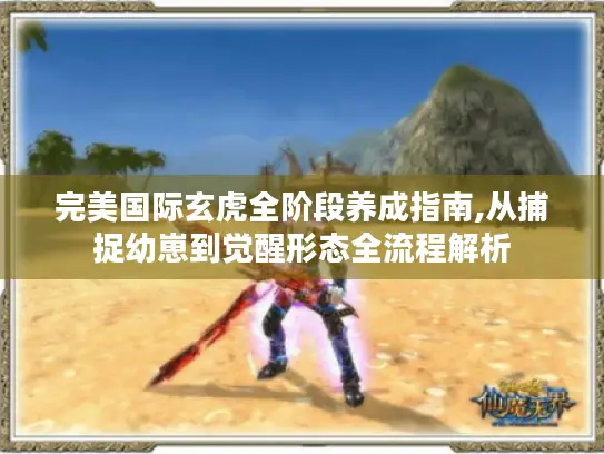 完美国际玄虎全阶段养成指南,从捕捉幼崽到觉醒形态全流程解析