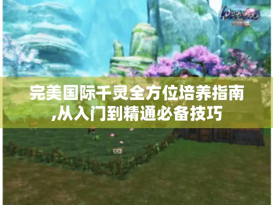 完美国际千灵全方位培养指南,从入门到精通必备技巧